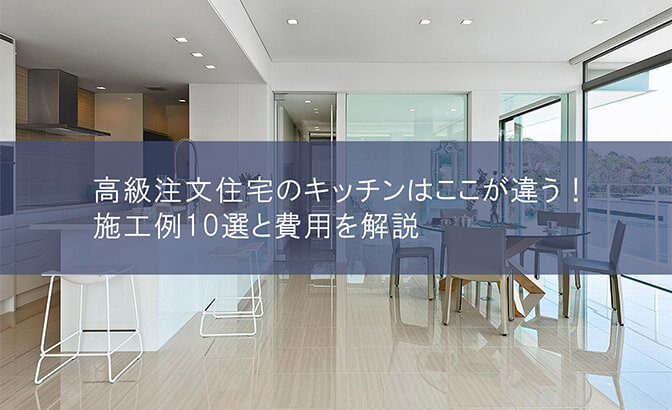 高級注文住宅のキッチンはここが違う！施工例10選と費用を解説