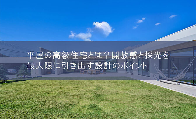 平屋の高級住宅とは？開放感と採光を最大限に引き出す設計のポイント