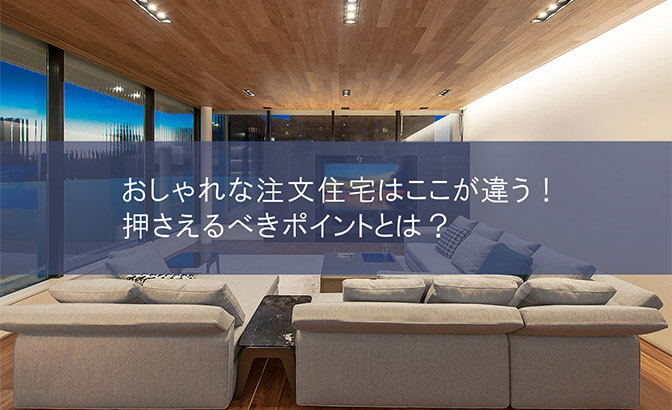 おしゃれな注文住宅はここが違う！押さえるべきポイントとは？