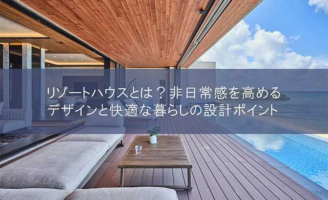 リゾートハウスとは？非日常感を高めるデザインと快適な暮らしの設計ポイント
