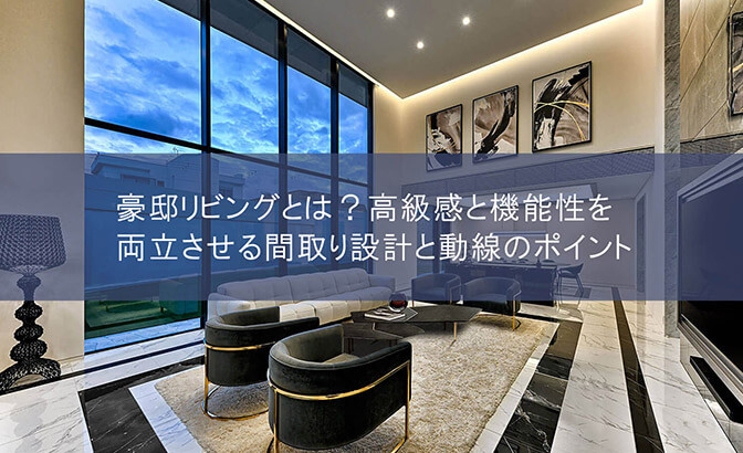 豪邸リビングとは？高級感と機能性を両立させる間取り設計と動線のポイント
