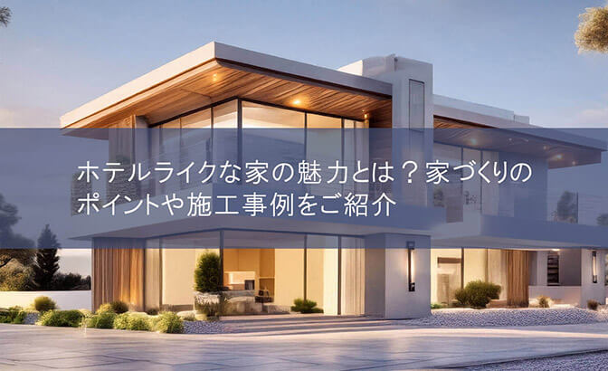 ホテルライクな家の魅力とは？　家づくりのポイントや施工事例をご紹介