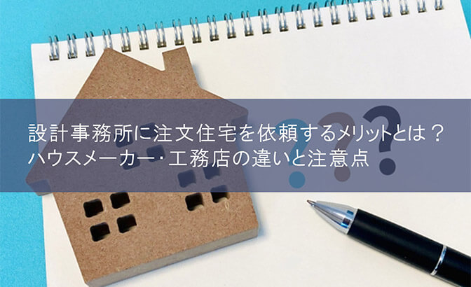 設計事務所に注文住宅を依頼するメリットとは？　ハウスメーカー・工務店の違いと注意点